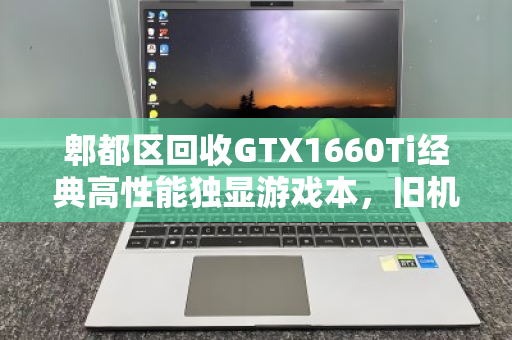 郫都区回收GTX1660Ti经典高性能独显游戏本,旧机焕新价值,专业回收正当时 郫都区回收GTX1660Ti经典高性能独显游戏本,旧机焕新价值,专业回收正当时