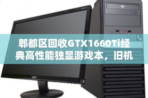郫都区回收GTX1660Ti经典高性能独显游戏本，旧机焕新价值，专业回收正当时