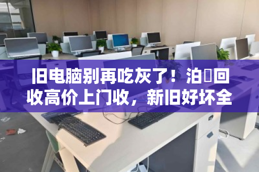 旧电脑别再吃灰了!泊祎回收高价上门收,新旧好坏全都要 旧电脑别再吃灰了!泊祎回收高价上门收,新旧好坏全都要