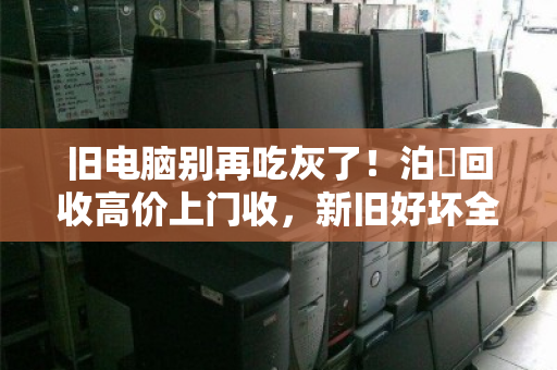 旧电脑别再吃灰了！泊祎回收高价上门收，新旧好坏全都要