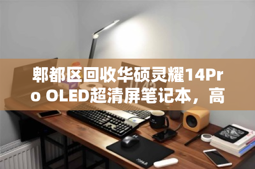 郫都区回收华硕灵耀14Pro OLED超清屏笔记本,高端轻薄本的二手价值与环保进阶 郫都区回收华硕灵耀14Pro OLED超清屏笔记本,高端轻薄本的二手价值与环保进阶