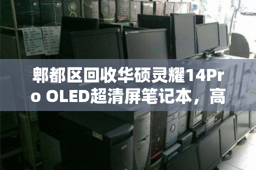郫都区回收华硕灵耀14Pro OLED超清屏笔记本,高端轻薄本的二手价值与环保进阶 郫都区回收华硕灵耀14Pro OLED超清屏笔记本,高端轻薄本的二手价值与环保进阶