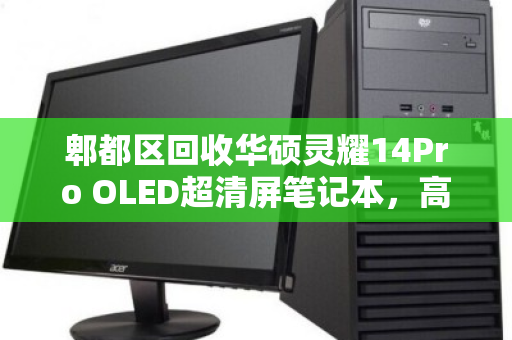 郫都区回收华硕灵耀14Pro OLED超清屏笔记本，高端轻薄本的二手价值与环保进阶