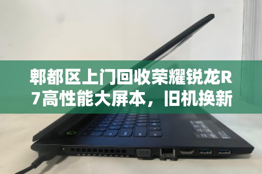 郫都区上门回收荣耀锐龙R7高性能大屏本,旧机换新颜,便捷与价值并存 郫都区上门回收荣耀锐龙R7高性能大屏本,旧机换新颜,便捷与价值并存
