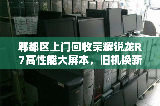 郫都区上门回收荣耀锐龙R7高性能大屏本，旧机换新颜，便捷与价值并存