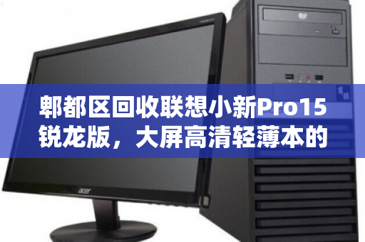 郫都区回收联想小新Pro15锐龙版,大屏高清轻薄本的绿色循环之旅 郫都区回收联想小新Pro15锐龙版,大屏高清轻薄本的绿色循环之旅
