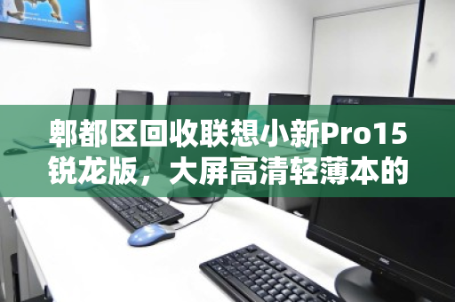 郫都区回收联想小新Pro15锐龙版,大屏高清轻薄本的绿色循环之旅 郫都区回收联想小新Pro15锐龙版,大屏高清轻薄本的绿色循环之旅
