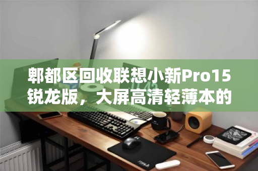 郫都区回收联想小新Pro15锐龙版，大屏高清轻薄本的绿色循环之旅