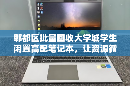 郫都区批量回收大学城学生闲置高配笔记本,让资源循环,为青春减负 郫都区批量回收大学城学生闲置高配笔记本,让资源循环,为青春减负