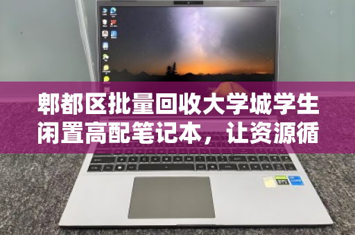 郫都区批量回收大学城学生闲置高配笔记本，让资源循环，为青春减负