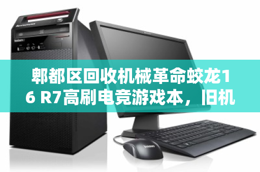 郫都区回收机械革命蛟龙16 R7高刷电竞游戏本,旧机换新颜,价值再升级 郫都区回收机械革命蛟龙16 R7高刷电竞游戏本,旧机换新颜,价值再升级