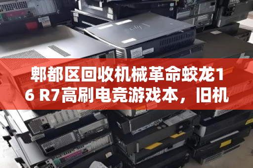 郫都区回收机械革命蛟龙16 R7高刷电竞游戏本,旧机换新颜,价值再升级 郫都区回收机械革命蛟龙16 R7高刷电竞游戏本,旧机换新颜,价值再升级