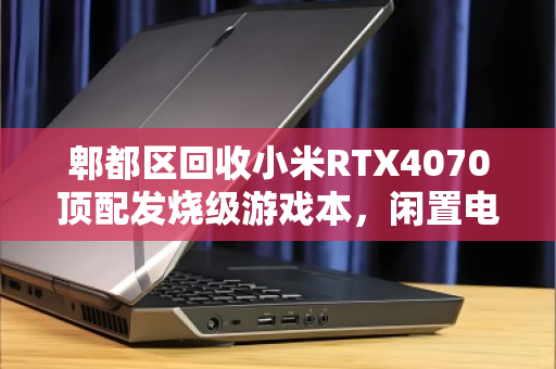郫都区回收小米RTX4070顶配发烧级游戏本,闲置电竞装备的二次生命 郫都区回收小米RTX4070顶配发烧级游戏本,闲置电竞装备的二次生命