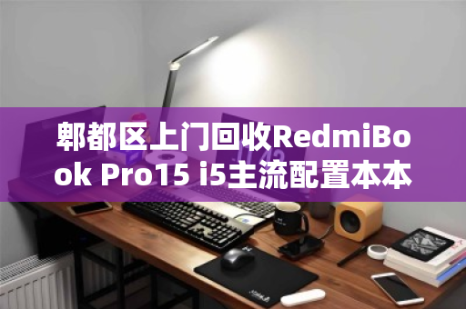 郫都区上门回收RedmiBook Pro15 i5主流配置本本,高效变现,环保又省心 郫都区上门回收RedmiBook Pro15 i5主流配置本本,高效变现,环保又省心