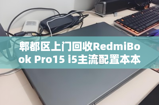 郫都区上门回收RedmiBook Pro15 i5主流配置本本，高效变现，环保又省心