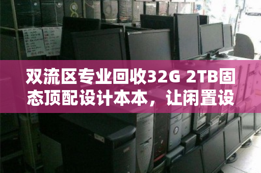 双流区专业回收32G 2TB固态顶配设计本本，让闲置设备创造更大价值