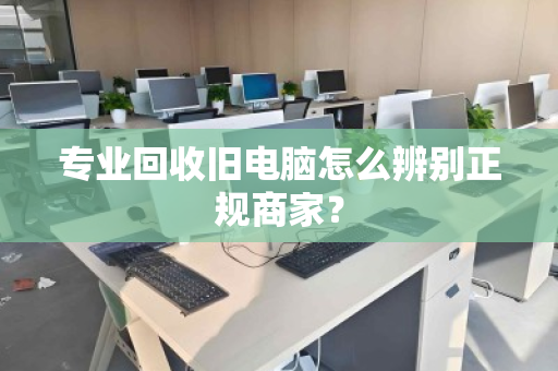 专业回收旧电脑怎么辨别正规商家? 专业回收旧电脑怎么辨别正规商家?