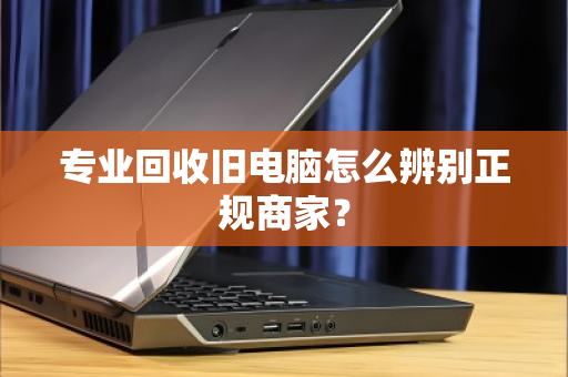 专业回收旧电脑怎么辨别正规商家? 专业回收旧电脑怎么辨别正规商家?