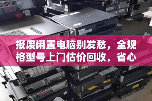 报废闲置电脑别发愁,全规格型号上门估价回收,省心又划算! 报废闲置电脑别发愁,全规格型号上门估价回收,省心又划算!