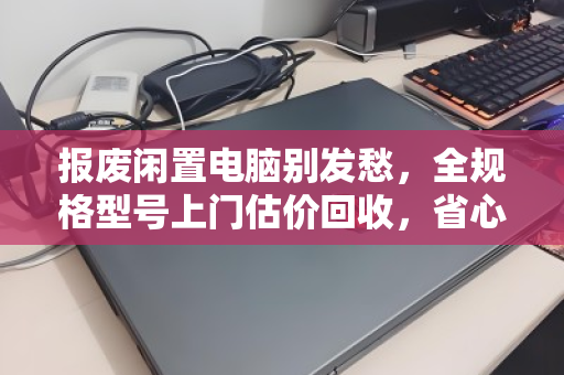 报废闲置电脑别发愁,全规格型号上门估价回收,省心又划算! 报废闲置电脑别发愁,全规格型号上门估价回收,省心又划算!