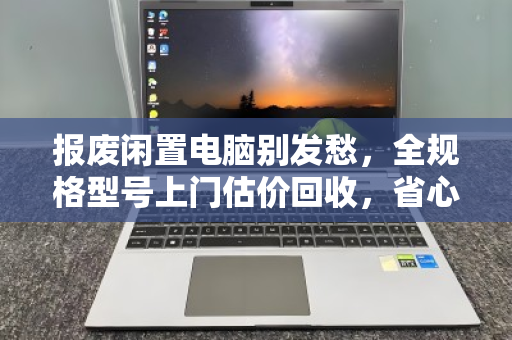 报废闲置电脑别发愁，全规格型号上门估价回收，省心又划算！