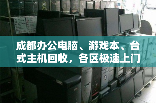 成都办公电脑、游戏本、台式主机回收,各区极速上门,省心又划算! 成都办公电脑、游戏本、台式主机回收,各区极速上门,省心又划算!