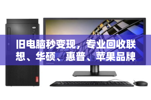 旧电脑秒变现，专业回收联想、华硕、惠普、苹果品牌机—泊祎回收让你省心又划算