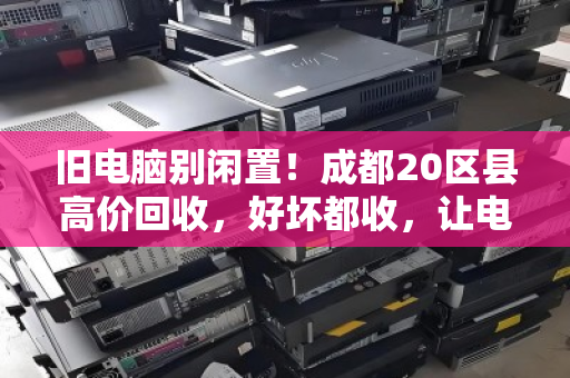 旧电脑别闲置!成都20区县高价回收,好坏都收,让电子垃圾变现金 旧电脑别闲置!成都20区县高价回收,好坏都收,让电子垃圾变现金