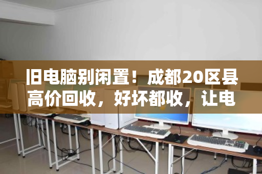 旧电脑别闲置!成都20区县高价回收,好坏都收,让电子垃圾变现金 旧电脑别闲置!成都20区县高价回收,好坏都收,让电子垃圾变现金
