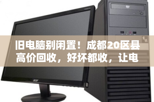 旧电脑别闲置！成都20区县高价回收，好坏都收，让电子垃圾变现金