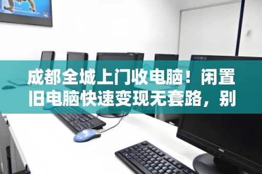 成都全城上门收电脑!闲置旧电脑快速变现无套路,别再让电子垃圾蒙尘了 成都全城上门收电脑!闲置旧电脑快速变现无套路,别再让电子垃圾蒙尘了