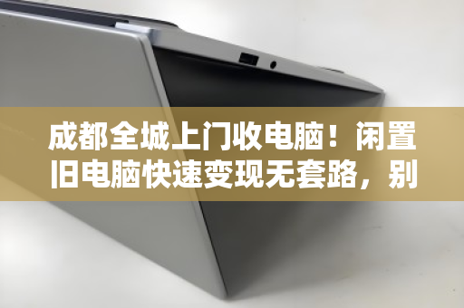 成都全城上门收电脑!闲置旧电脑快速变现无套路,别再让电子垃圾蒙尘了 成都全城上门收电脑!闲置旧电脑快速变现无套路,别再让电子垃圾蒙尘了
