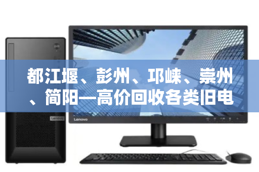 都江堰、彭州、邛崃、崇州、简阳—高价回收各类旧电脑，让闲置设备变现无忧