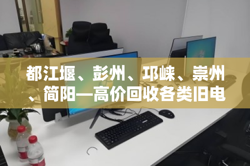 都江堰、彭州、邛崃、崇州、简阳—高价回收各类旧电脑，让闲置设备变现无忧