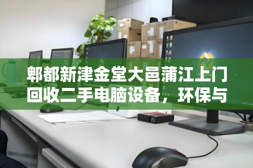 郫都新津金堂大邑蒲江上门回收二手电脑设备，环保与价值的双赢之选