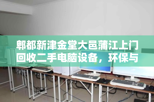 郫都新津金堂大邑蒲江上门回收二手电脑设备，环保与价值的双赢之选