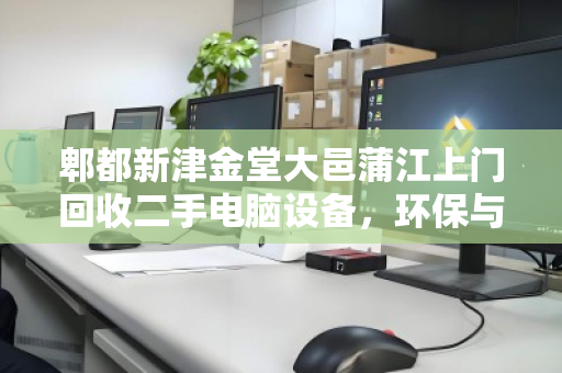 郫都新津金堂大邑蒲江上门回收二手电脑设备，环保与价值的双赢之选