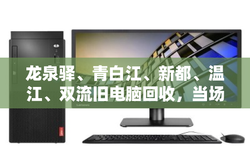 龙泉驿、青白江、新都、温江、双流旧电脑回收，当场报价结算，让闲置变现金