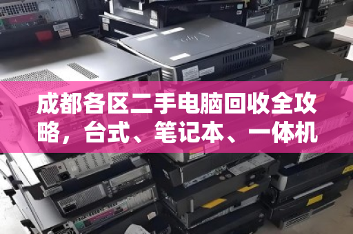 成都各区二手电脑回收全攻略,台式、笔记本、一体机,一个电话全部清空 成都各区二手电脑回收全攻略,台式、笔记本、一体机,一个电话全部清空