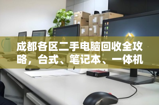 成都各区二手电脑回收全攻略，台式、笔记本、一体机，一个电话全部清空