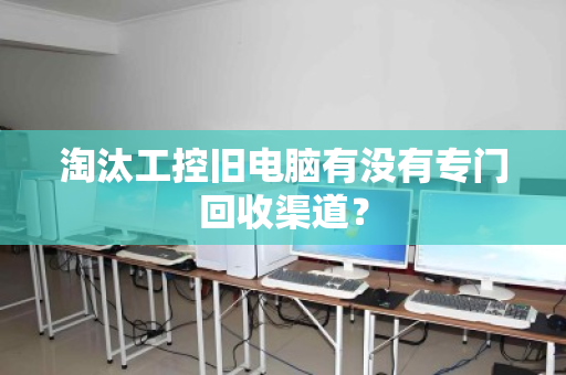 淘汰工控旧电脑有没有专门回收渠道？