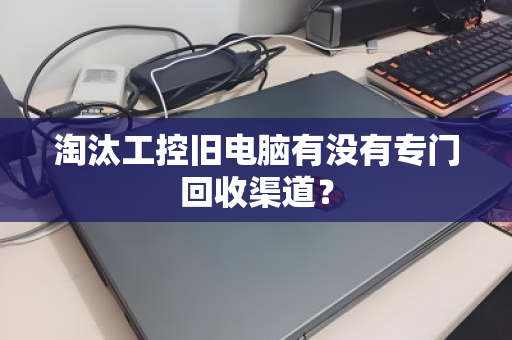 淘汰工控旧电脑有没有专门回收渠道？