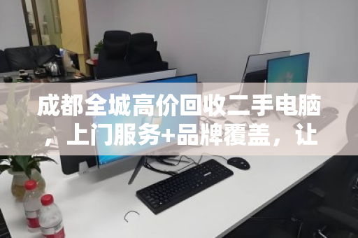 成都全城高价回收二手电脑，上门服务+品牌覆盖，让闲置设备秒变现金