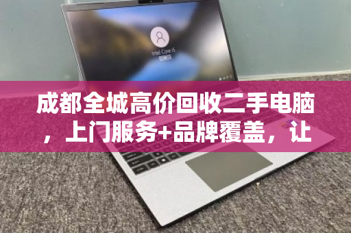 成都全城高价回收二手电脑，上门服务+品牌覆盖，让闲置设备秒变现金