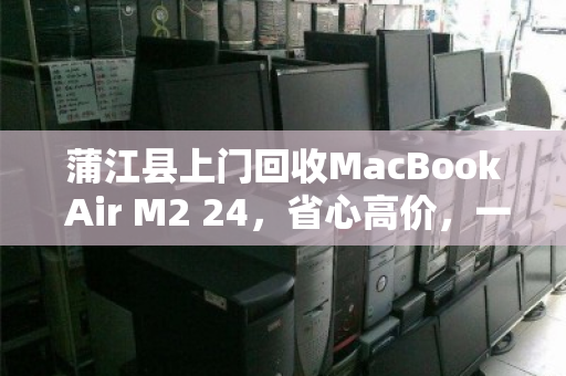 蒲江县上门回收MacBook Air M2 24,省心高价,一笔旧机换新机的智慧选择 蒲江县上门回收MacBook Air M2 24,省心高价,一笔旧机换新机的智慧选择