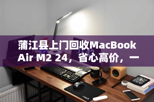 蒲江县上门回收MacBook Air M2 24，省心高价，一笔旧机换新机的智慧选择