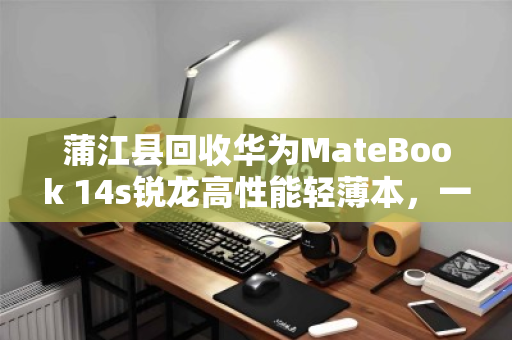 蒲江县回收华为MateBook 14s锐龙高性能轻薄本，一次科技与环保的智慧选择