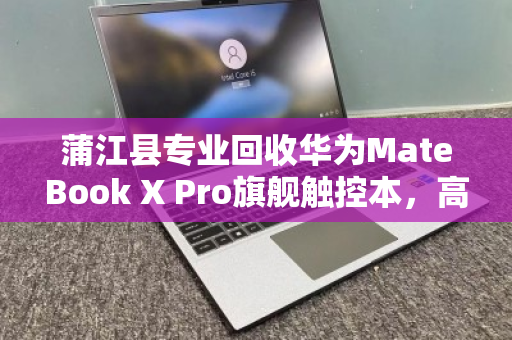 蒲江县专业回收华为MateBook X Pro旗舰触控本，高端设备退场的最佳归宿