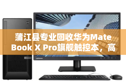 蒲江县专业回收华为MateBook X Pro旗舰触控本，高端设备退场的最佳归宿