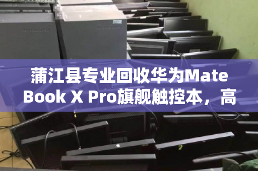 蒲江县专业回收华为MateBook X Pro旗舰触控本，高端设备退场的最佳归宿